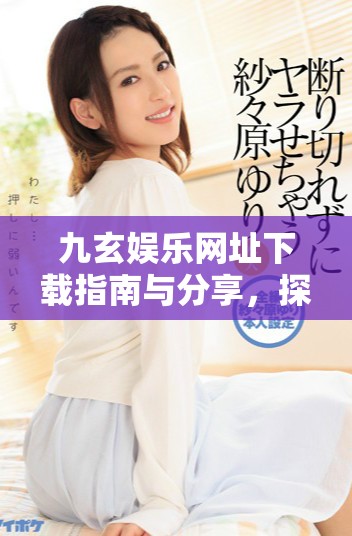 九玄娱乐网址下载指南与分享，探索精彩资源获取方式