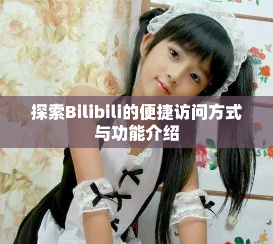 探索Bilibili的便捷访问方式与功能介绍