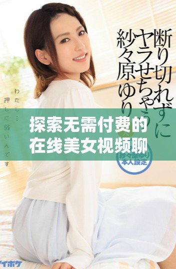探索无需付费的在线美女视频聊天平台，畅享乐趣与交流