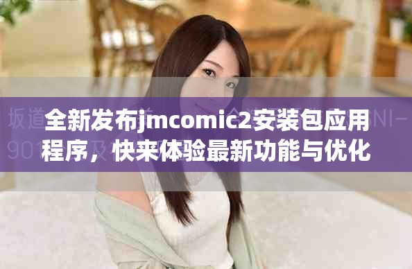 全新发布jmcomic2安装包应用程序，快来体验最新功能与优化吧！