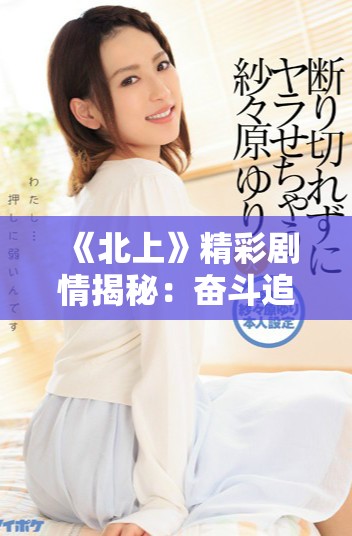 《北上》精彩剧情揭秘：奋斗追梦的青春故事与命运交织的旅程