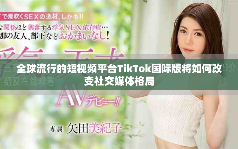 全球流行的短视频平台TikTok国际版将如何改变社交媒体格局