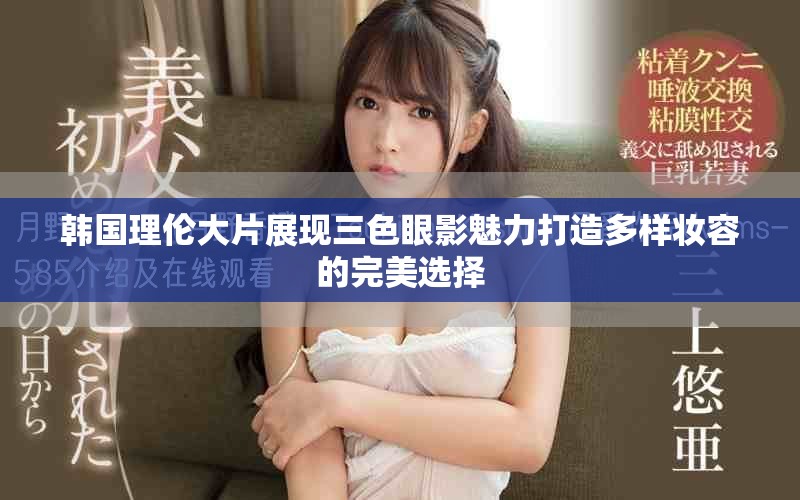 韩国理伦大片展现三色眼影魅力打造多样妆容的完美选择