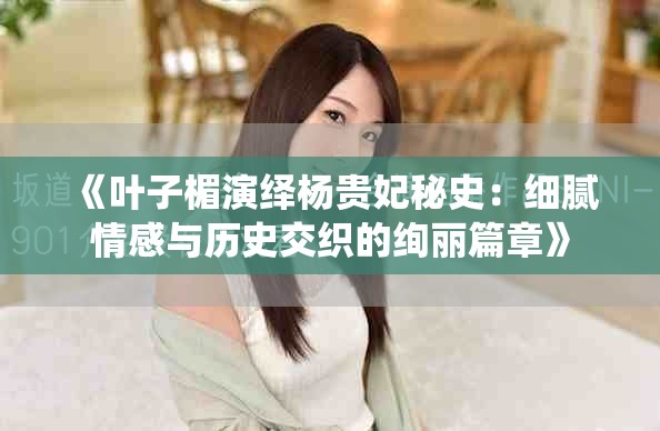 《叶子楣演绎杨贵妃秘史：细腻情感与历史交织的绚丽篇章》