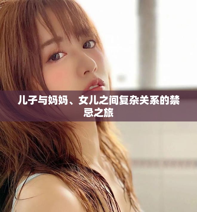 儿子与妈妈、女儿之间复杂关系的禁忌之旅