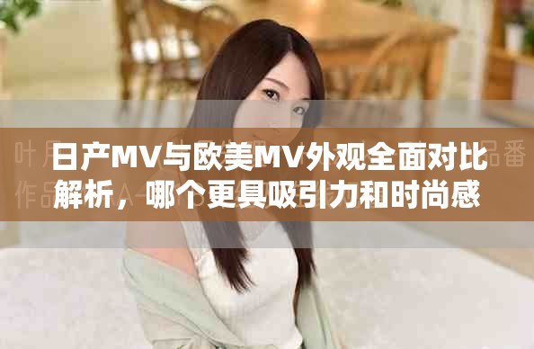 日产MV与欧美MV外观全面对比解析，哪个更具吸引力和时尚感