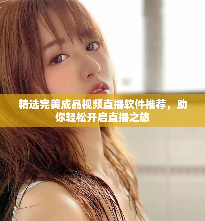 精选完美成品视频直播软件推荐，助你轻松开启直播之旅