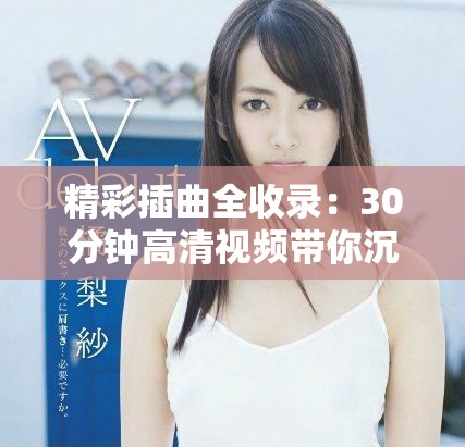精彩插曲全收录：30分钟高清视频带你沉浸音乐的世界