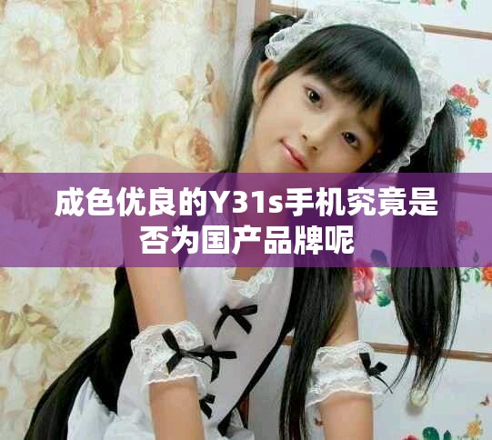 成色优良的Y31s手机究竟是否为国产品牌呢