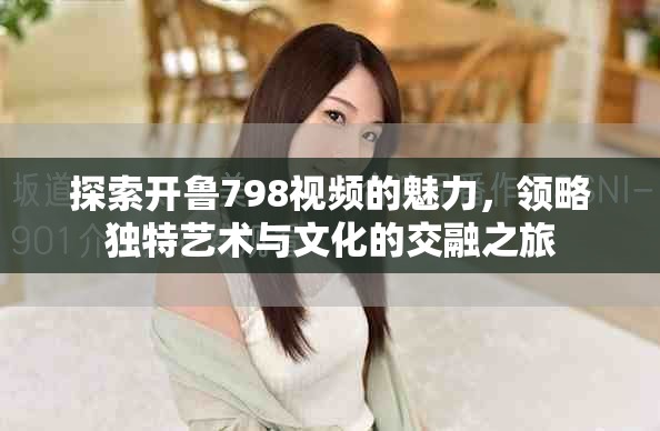 探索开鲁798视频的魅力，领略独特艺术与文化的交融之旅