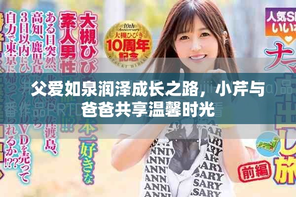 父爱如泉润泽成长之路，小芹与爸爸共享温馨时光