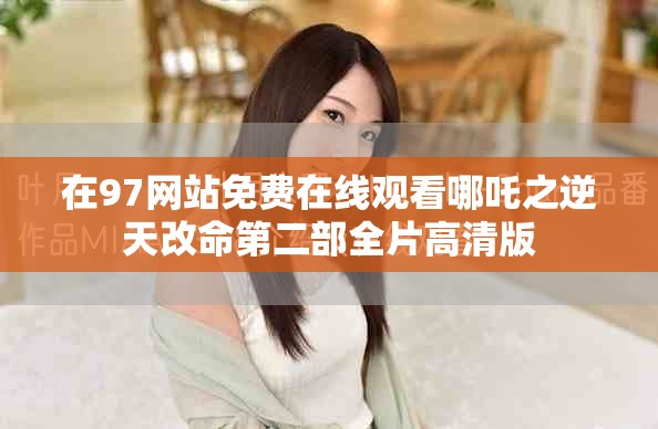 在97网站免费在线观看哪吒之逆天改命第二部全片高清版