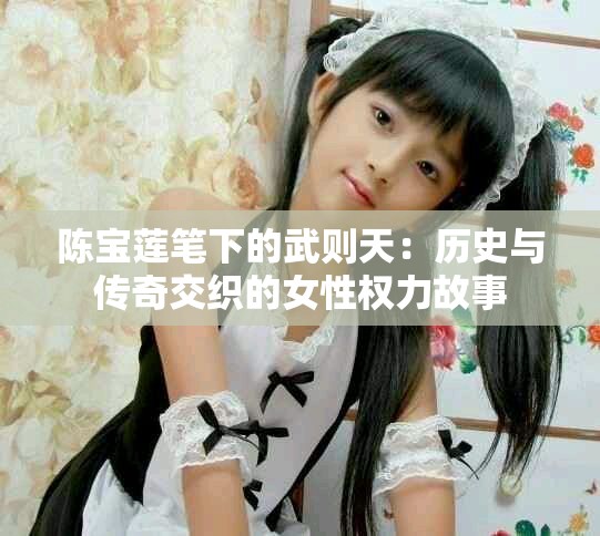 陈宝莲笔下的武则天：历史与传奇交织的女性权力故事