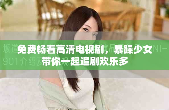 免费畅看高清电视剧，暴躁少女带你一起追剧欢乐多