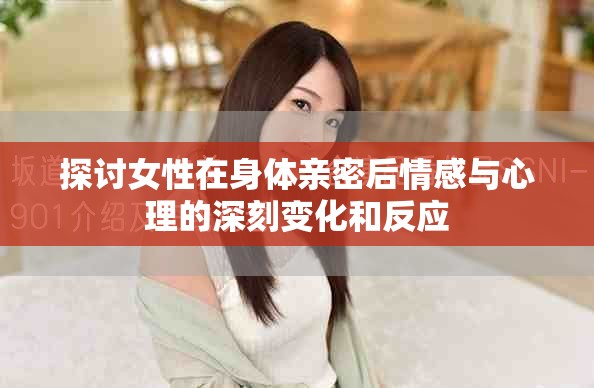 探讨女性在身体亲密后情感与心理的深刻变化和反应