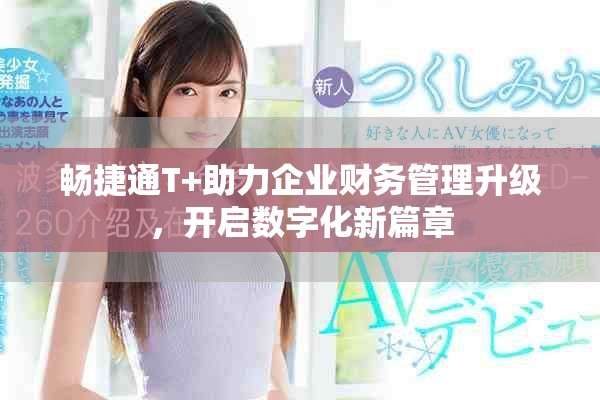 畅捷通T+助力企业财务管理升级，开启数字化新篇章