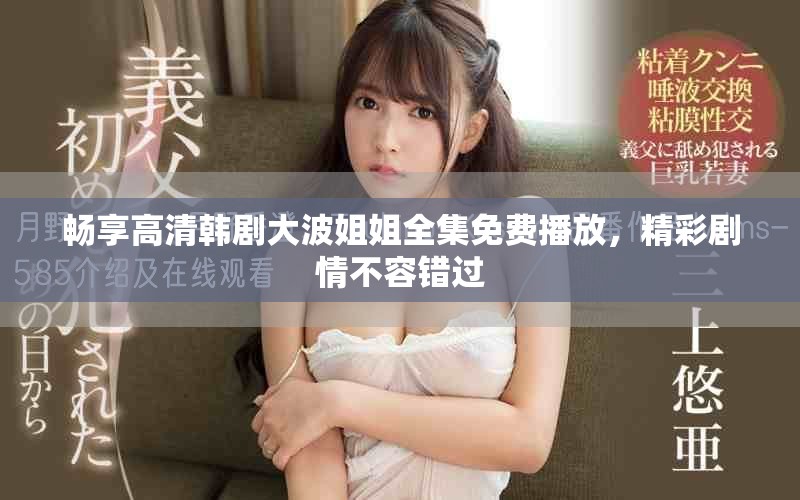畅享高清韩剧大波姐姐全集免费播放，精彩剧情不容错过