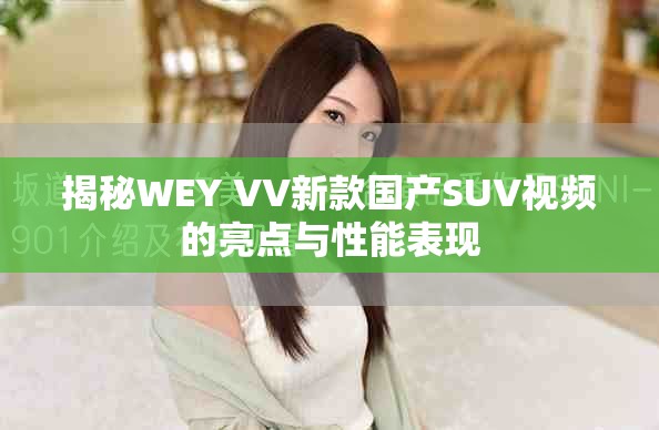 揭秘WEY VV新款国产SUV视频的亮点与性能表现