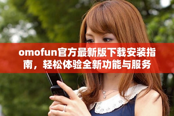 omofun官方最新版下载安装指南，轻松体验全新功能与服务