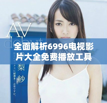 全面解析6996电视影片大全免费播放工具的功能与优势