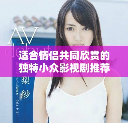 适合情侣共同欣赏的独特小众影视剧推荐与分享