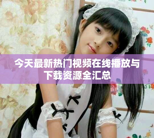 今天最新热门视频在线播放与下载资源全汇总
