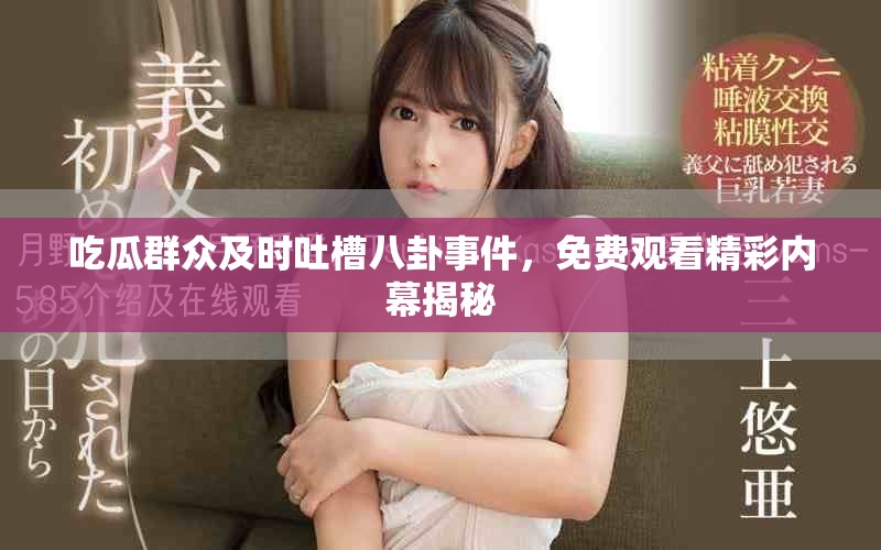 吃瓜群众及时吐槽八卦事件，免费观看精彩内幕揭秘