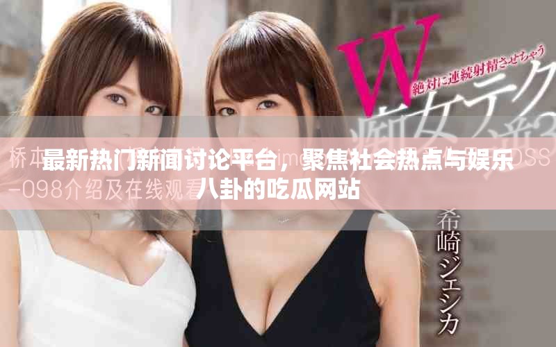 最新热门新闻讨论平台，聚焦社会热点与娱乐八卦的吃瓜网站