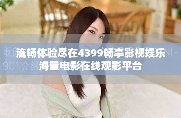 流畅体验尽在4399畅享影视娱乐海量电影在线观影平台