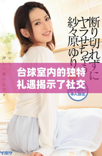 台球室内的独特礼遇揭示了社交互动与娱乐氛围的完美结合