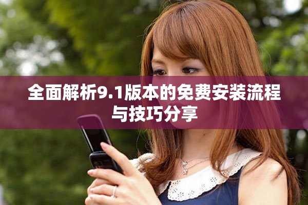 全面解析9.1版本的免费安装流程与技巧分享