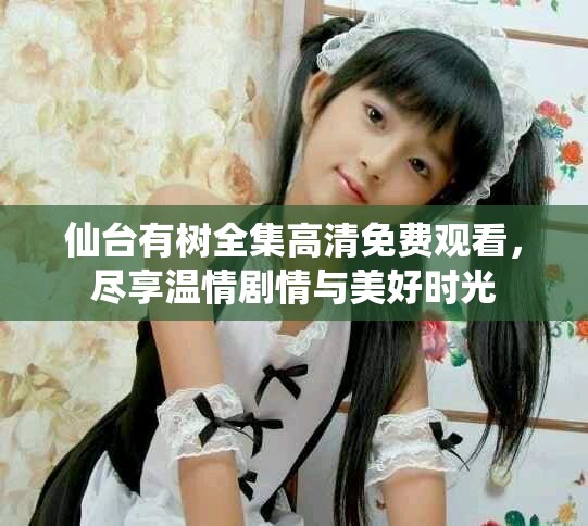 仙台有树全集高清免费观看，尽享温情剧情与美好时光