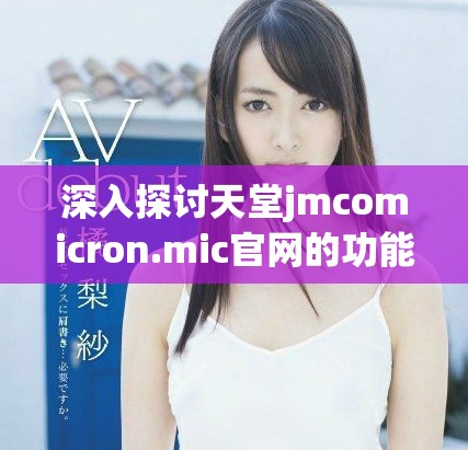 深入探讨天堂jmcomicron.mic官网的功能与特点解析