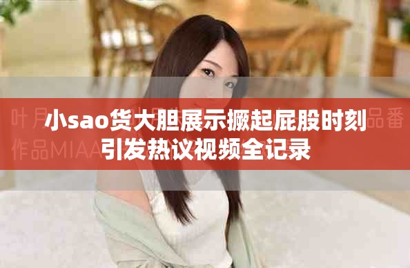 小sao货大胆展示撅起屁股时刻引发热议视频全记录