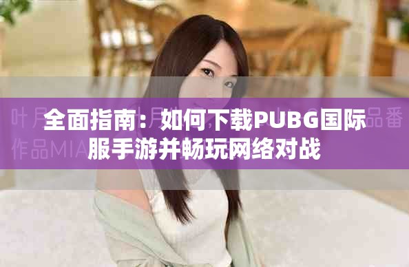 全面指南：如何下载PUBG国际服手游并畅玩网络对战