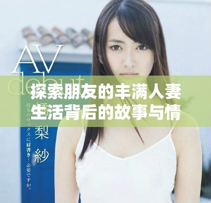 探索朋友的丰满人妻生活背后的故事与情感细腻之处