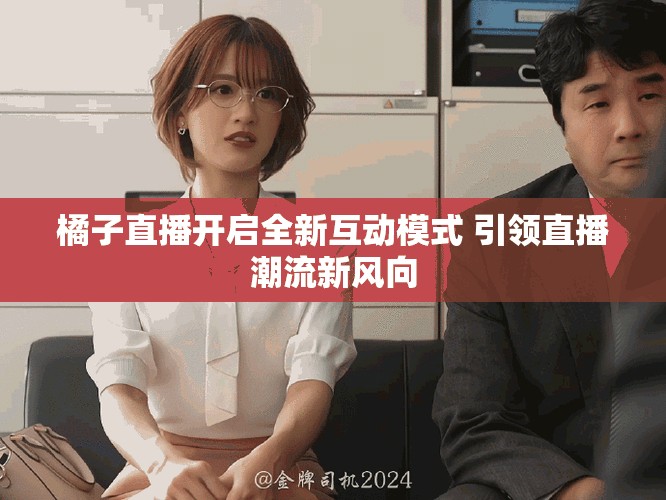 橘子直播开启全新互动模式 引领直播潮流新风向