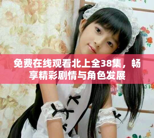 免费在线观看北上全38集，畅享精彩剧情与角色发展