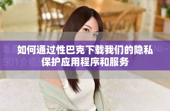 如何通过性巴克下载我们的隐私保护应用程序和服务
