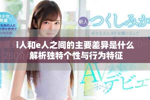 i人和e人之间的主要差异是什么 解析独特个性与行为特征