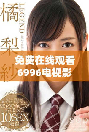 免费在线观看6996电视影片的多种途径与平台分享