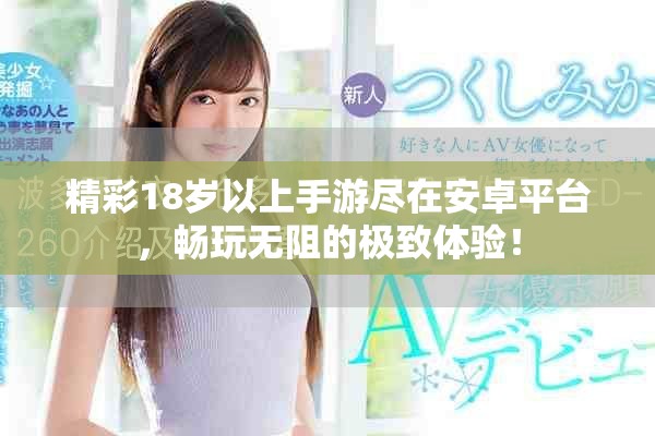 精彩18岁以上手游尽在安卓平台，畅玩无阻的极致体验！