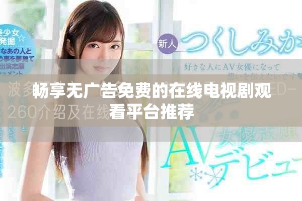 畅享无广告免费的在线电视剧观看平台推荐