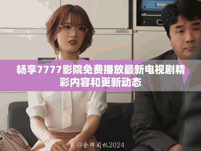 畅享7777影院免费播放最新电视剧精彩内容和更新动态