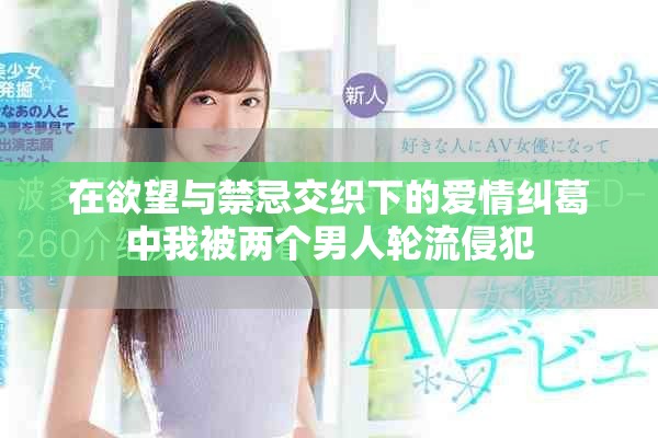在欲望与禁忌交织下的爱情纠葛中我被两个男人轮流侵犯