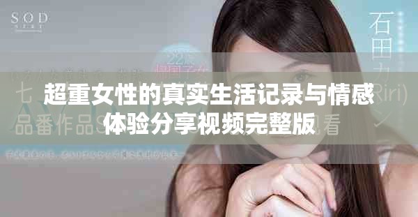 超重女性的真实生活记录与情感体验分享视频完整版