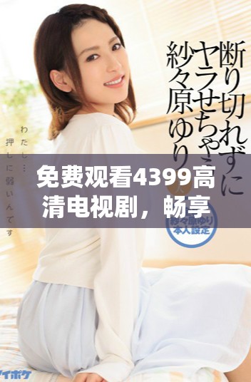 免费观看4399高清电视剧，畅享策驰影院无限影视乐趣