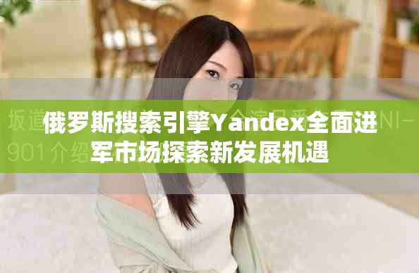 俄罗斯搜索引擎Yandex全面进军市场探索新发展机遇