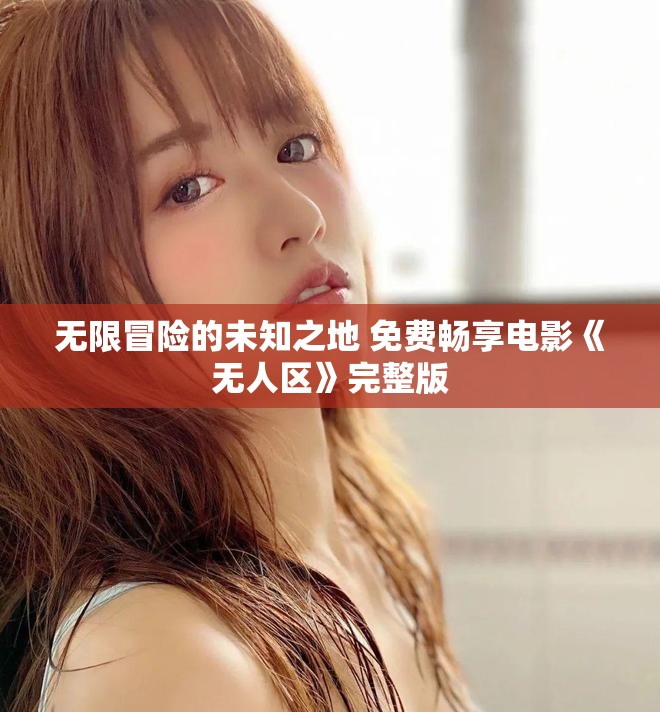 无限冒险的未知之地 免费畅享电影《无人区》完整版