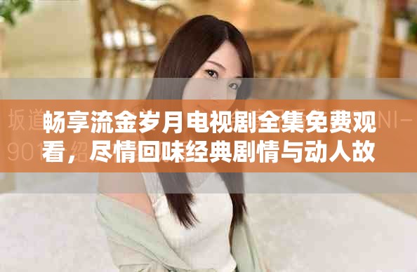 畅享流金岁月电视剧全集免费观看，尽情回味经典剧情与动人故事